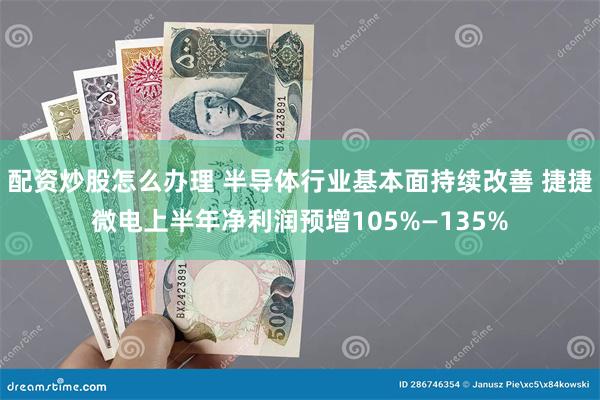 配资炒股怎么办理 半导体行业基本面持续改善 捷捷微电上半年净利润预增105%—135%