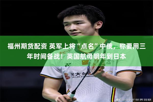 福州期货配资 英军上将“点名”中俄，称要用三年时间备战！英国航母明年到日本