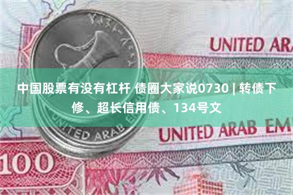 中国股票有没有杠杆 债圈大家说0730 | 转债下修、超长信用债、134号文