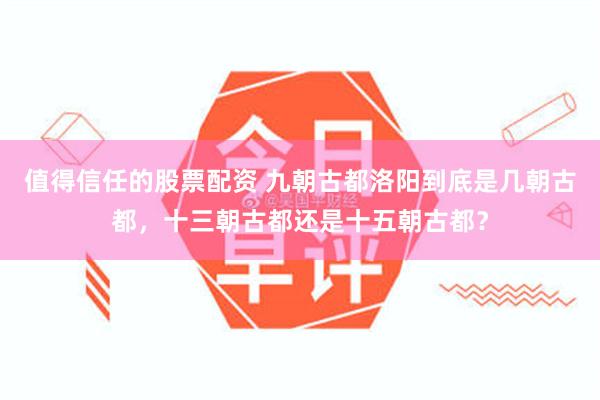 值得信任的股票配资 九朝古都洛阳到底是几朝古都，十三朝古都还是十五朝古都？