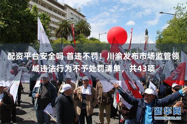 配资平台安全吗 首违不罚！川渝发布市场监管领域违法行为不予处罚清单，共43项