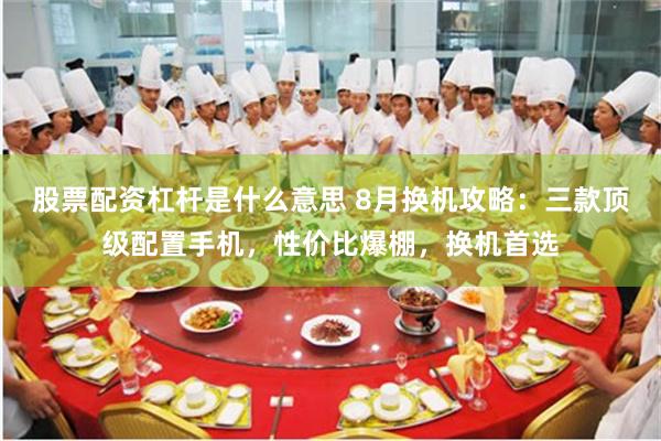 股票配资杠杆是什么意思 8月换机攻略：三款顶级配置手机，性价比爆棚，换机首选