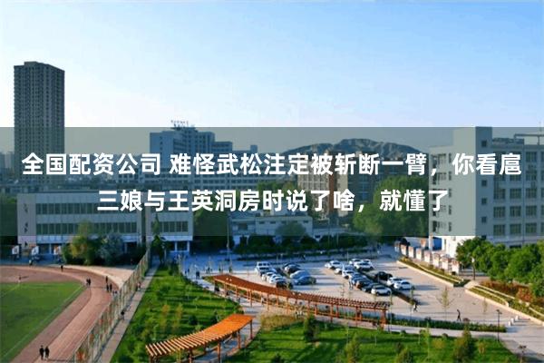 全国配资公司 难怪武松注定被斩断一臂，你看扈三娘与王英洞房时说了啥，就懂了