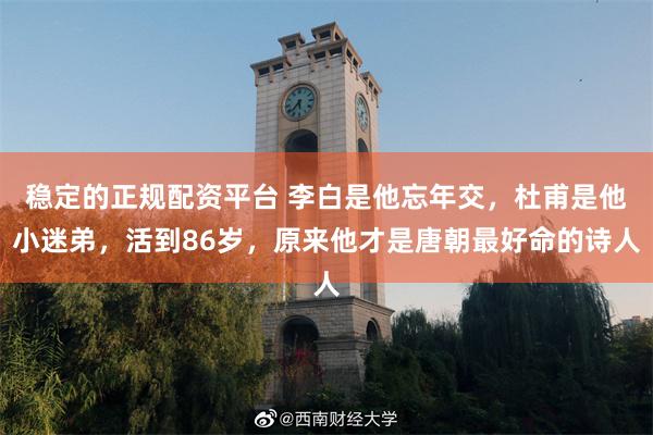 稳定的正规配资平台 李白是他忘年交，杜甫是他小迷弟，活到86岁，原来他才是唐朝最好命的诗人