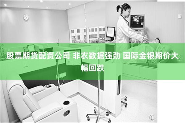 股票期货配资公司 非农数据强劲 国际金银期价大幅回跌