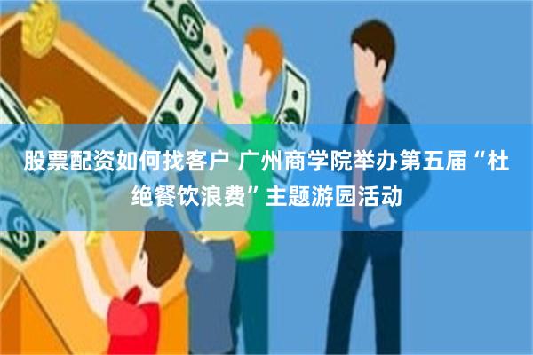 股票配资如何找客户 广州商学院举办第五届“杜绝餐饮浪费”主题游园活动