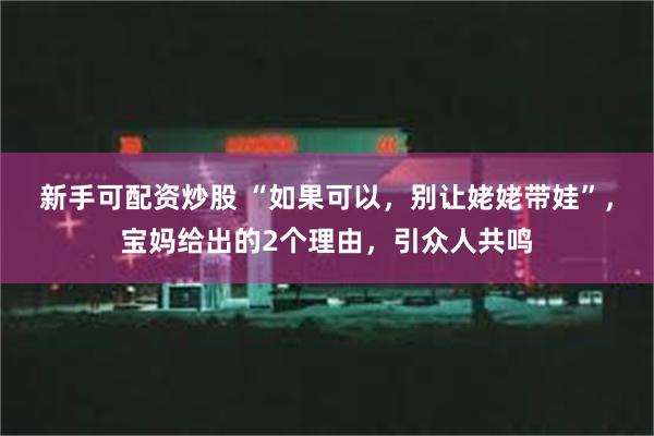新手可配资炒股 “如果可以，别让姥姥带娃”，宝妈给出的2个理由，引众人共鸣
