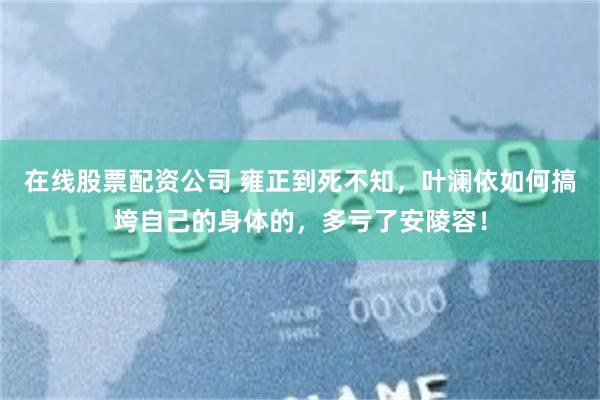 在线股票配资公司 雍正到死不知，叶澜依如何搞垮自己的身体的，多亏了安陵容！