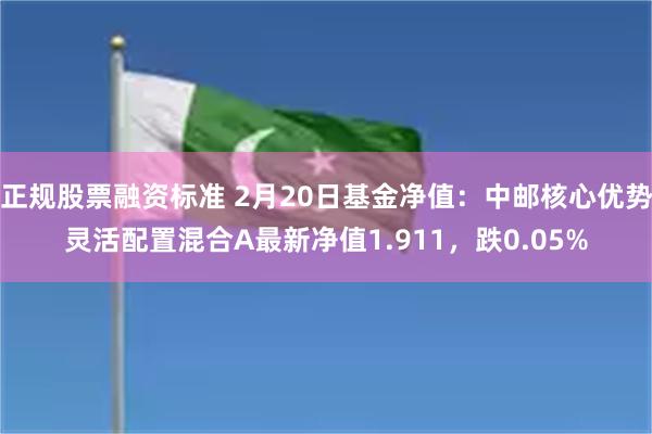 正规股票融资标准 2月20日基金净值：中邮核心优势灵活配置混合A最新净值1.911，跌0.05%