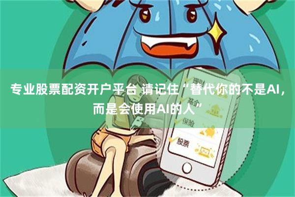 专业股票配资开户平台 请记住“替代你的不是AI，而是会使用AI的人”