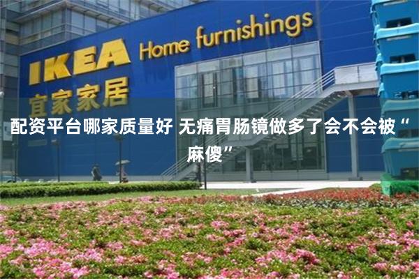 配资平台哪家质量好 无痛胃肠镜做多了会不会被“麻傻”