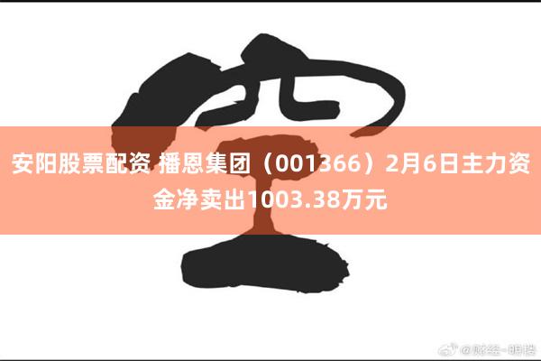 安阳股票配资 播恩集团（001366）2月6日主力资金净卖出1003.38万元