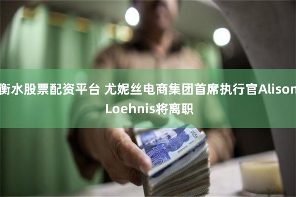 衡水股票配资平台 尤妮丝电商集团首席执行官Alison Loehnis将离职