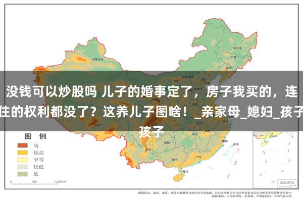 没钱可以炒股吗 儿子的婚事定了，房子我买的，连住的权利都没了？这养儿子图啥！_亲家母_媳妇_孩子