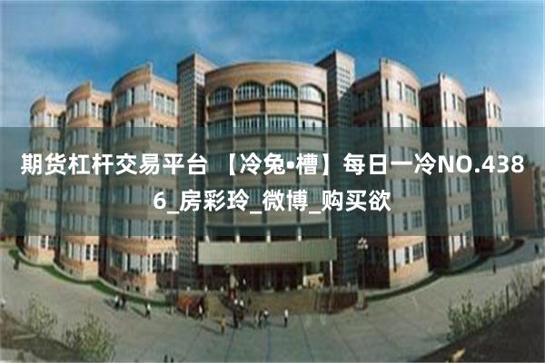 期货杠杆交易平台 【冷兔•槽】每日一冷NO.4386_房彩玲_微博_购买欲