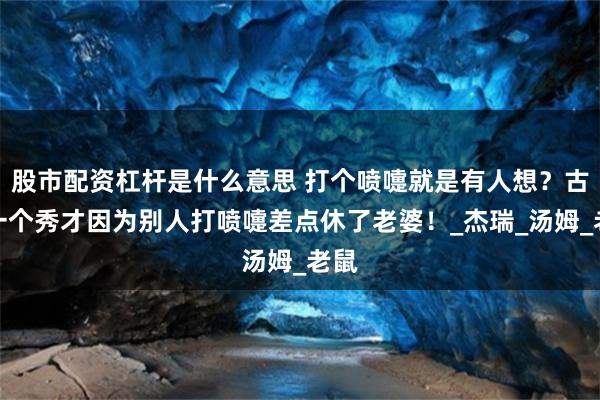 股市配资杠杆是什么意思 打个喷嚏就是有人想？古代一个秀才因为别人打喷嚏差点休了老婆！_杰瑞_汤姆_老鼠