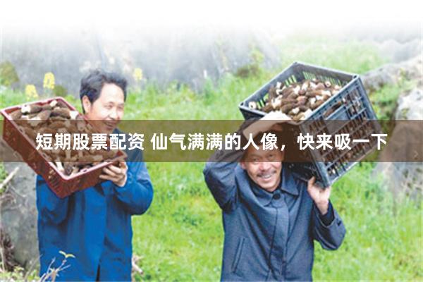 短期股票配资 仙气满满的人像，快来吸一下