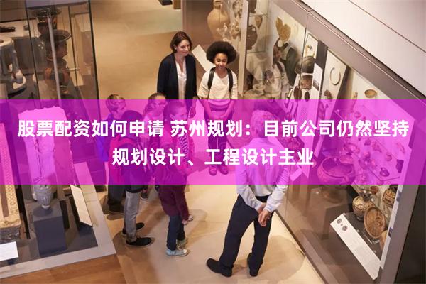 股票配资如何申请 苏州规划：目前公司仍然坚持规划设计、工程设计主业