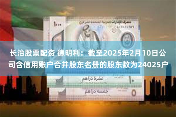 长治股票配资 德明利：截至2025年2月10日公司含信用账户合并股东名册的股东数为24025户