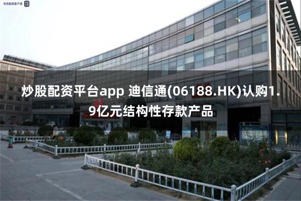 炒股配资平台app 迪信通(06188.HK)认购1.9亿元结构性存款产品