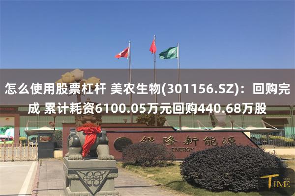 怎么使用股票杠杆 美农生物(301156.SZ)：回购完成 累计耗资6100.05万元回购440.68万股