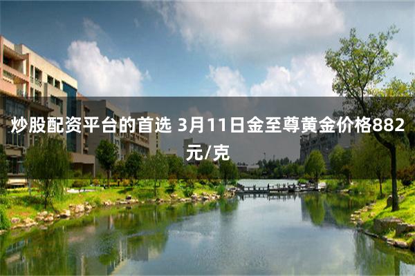 炒股配资平台的首选 3月11日金至尊黄金价格882元/克