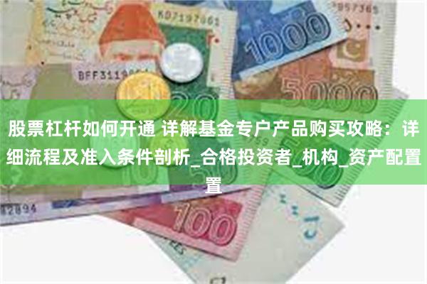 股票杠杆如何开通 详解基金专户产品购买攻略：详细流程及准入条件剖析_合格投资者_机构_资产配置