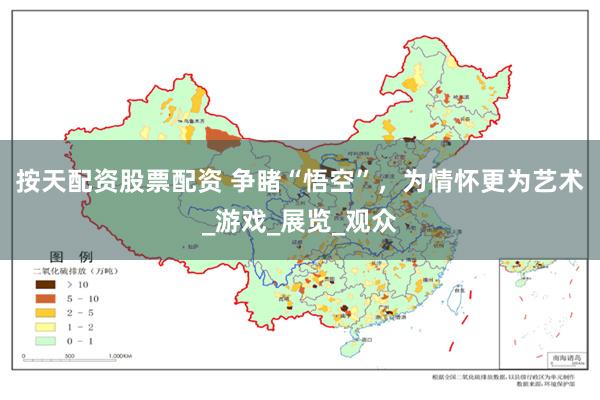 按天配资股票配资 争睹“悟空”，为情怀更为艺术_游戏_展览_观众