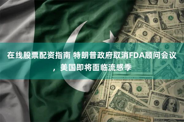 在线股票配资指南 特朗普政府取消FDA顾问会议，美国即将面临流感季
