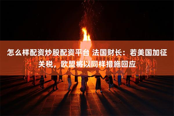怎么样配资炒股配资平台 法国财长：若美国加征关税，欧盟将以同样措施回应