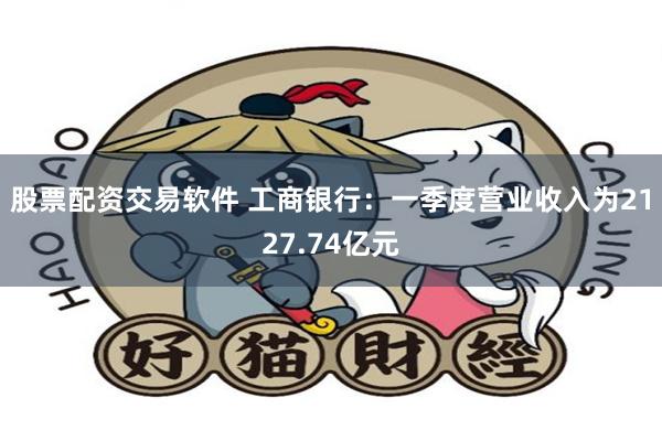 股票配资交易软件 工商银行：一季度营业收入为2127.74亿元