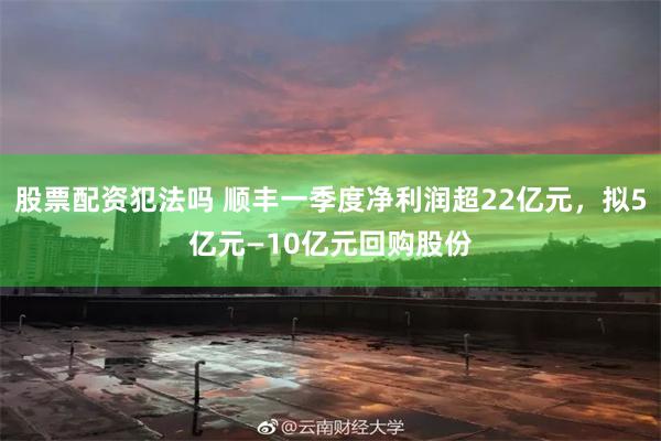 股票配资犯法吗 顺丰一季度净利润超22亿元，拟5亿元—10亿元回购股份
