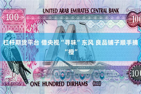 杠杆期货平台 借央视“寻味”东风 良品铺子顺手摘“橙”