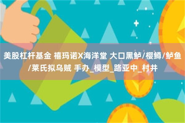 美股杠杆基金 禧玛诺X海洋堂 大口黑鲈/樱鳟/鲈鱼/莱氏拟乌贼 手办_模型_路亚中_村井