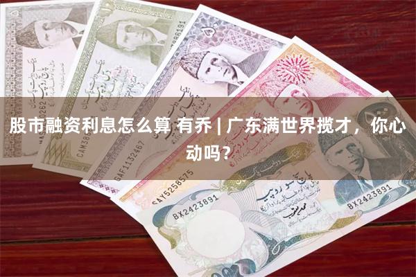 股市融资利息怎么算 有乔 | 广东满世界揽才，你心动吗？