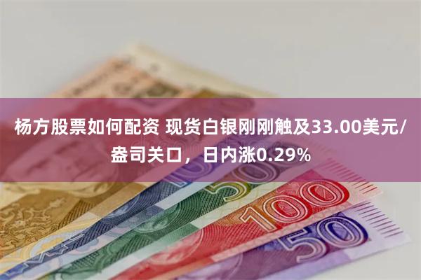 杨方股票如何配资 现货白银刚刚触及33.00美元/盎司关口，日内涨0.29%