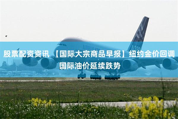 股票配资资讯 【国际大宗商品早报】纽约金价回调 国际油价延续跌势