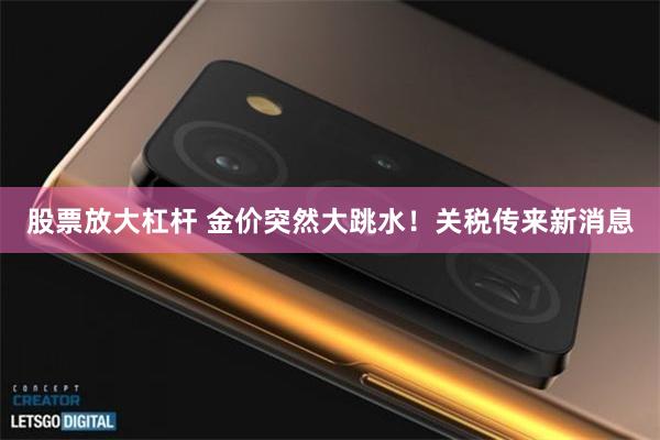 股票放大杠杆 金价突然大跳水！关税传来新消息