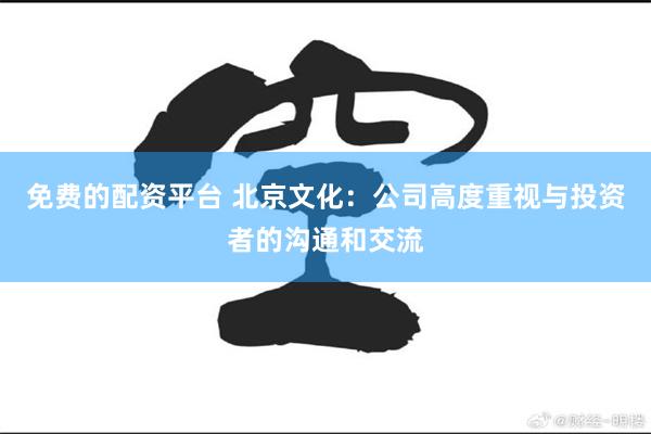 免费的配资平台 北京文化：公司高度重视与投资者的沟通和交流