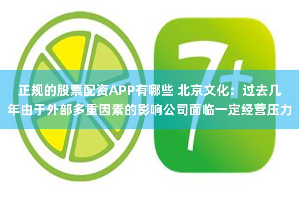 正规的股票配资APP有哪些 北京文化：过去几年由于外部多重因素的影响公司面临一定经营压力
