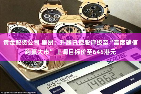 黄金配资公司 里昂：升腾讯控股评级至“高度确信跑赢大市” 上调目标价至645港元