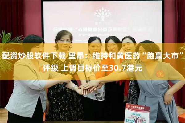 配资炒股软件下载 里昂：维持和黄医药“跑赢大市”评级 上调目标价至30.7港元
