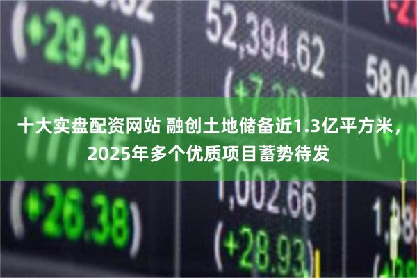 十大实盘配资网站 融创土地储备近1.3亿平方米，2025年多个优质项目蓄势待发