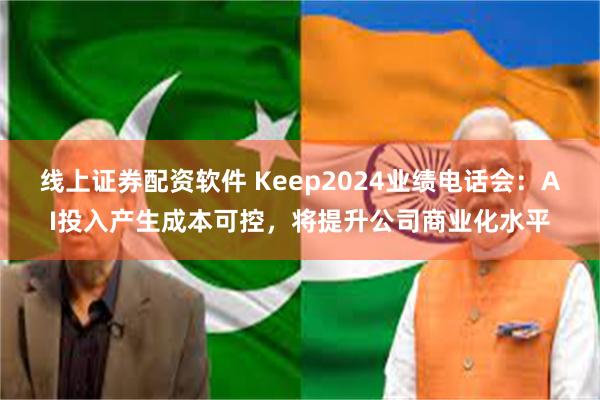 线上证券配资软件 Keep2024业绩电话会：AI投入产生成本可控，将提升公司商业化水平