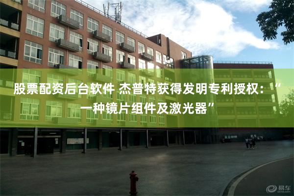 股票配资后台软件 杰普特获得发明专利授权：“一种镜片组件及激光器”