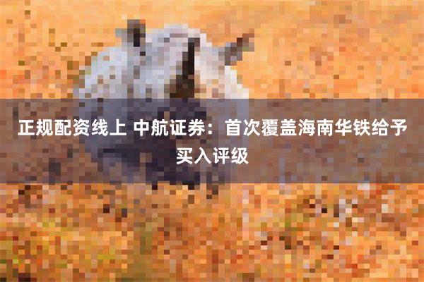 正规配资线上 中航证券：首次覆盖海南华铁给予买入评级
