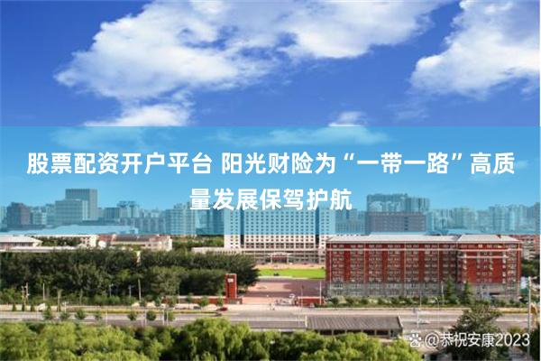 股票配资开户平台 阳光财险为“一带一路”高质量发展保驾护航