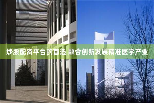 炒股配资平台的首选 融合创新发展精准医学产业