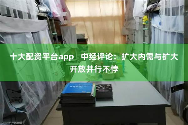 十大配资平台app   中经评论：扩大内需与扩大开放并行不悖