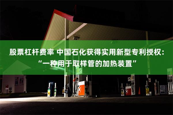 股票杠杆费率 中国石化获得实用新型专利授权：“一种用于取样管的加热装置”